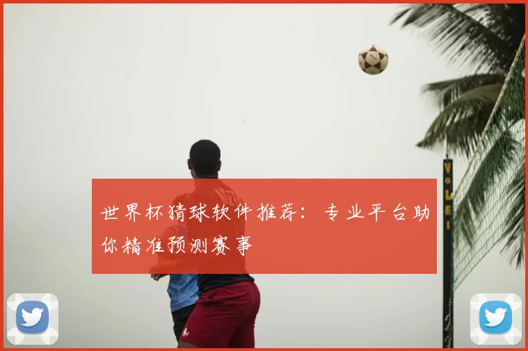 世界杯猜球软件推荐:专业平台助你精准预测赛事