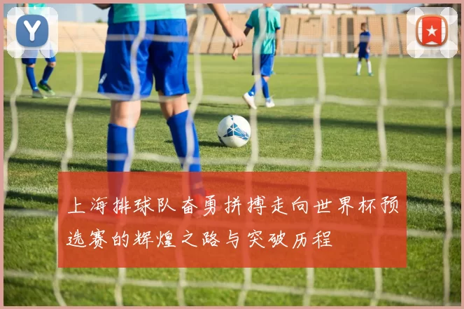 上海排球队奋勇拼搏走向世界杯预选赛的辉煌之路与突破历程