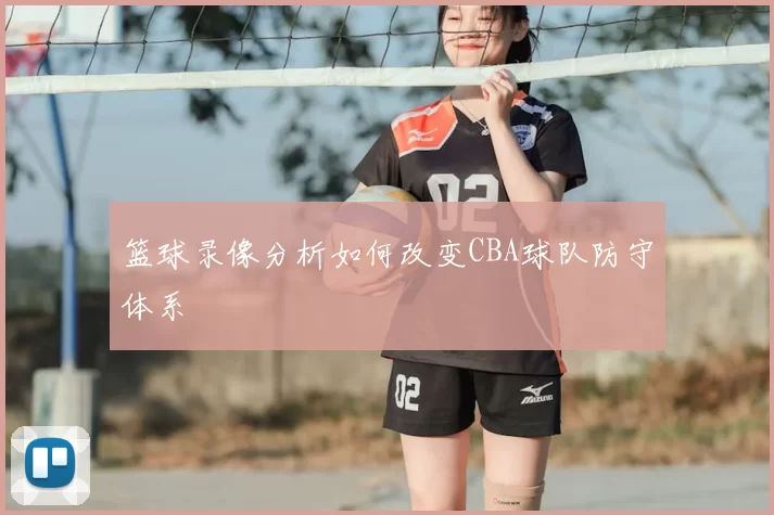 篮球录像分析如何改变CBA球队防守体系