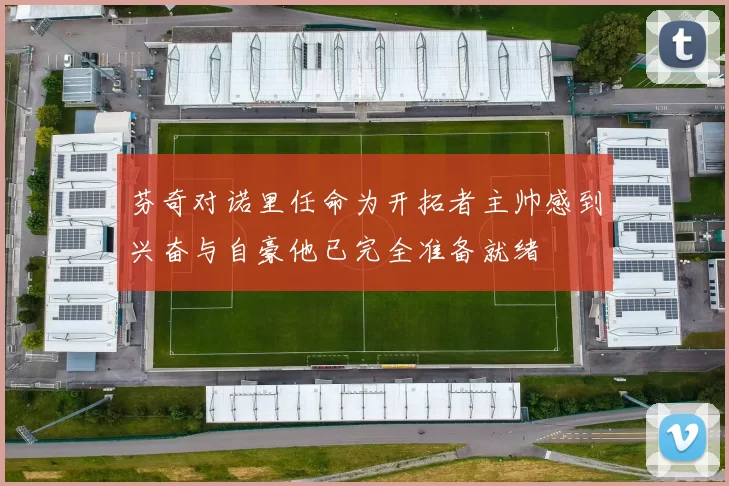芬奇对诺里任命为开拓者主帅感到兴奋与自豪他已完全准备就绪