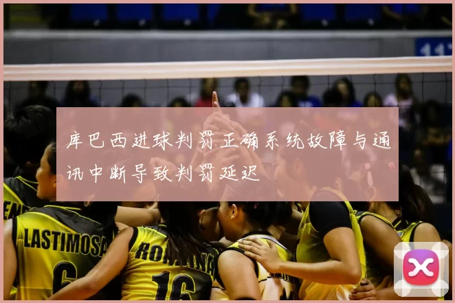 库巴西进球判罚正确系统故障与通讯中断导致判罚延迟