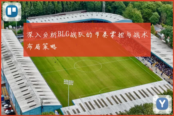 深入分析BLG战队的节奏掌控与战术布局策略