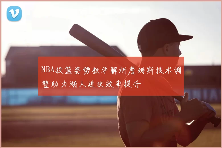 NBA投篮姿势教学解析詹姆斯技术调整助力湖人进攻效率提升