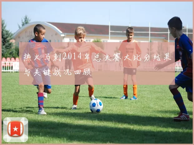 热火马刺2014年总决赛大比分结果与关键战况回顾