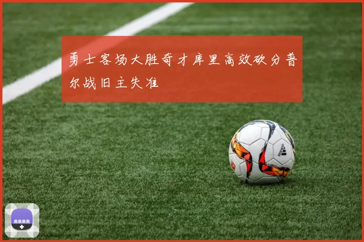 勇士客场大胜奇才库里高效砍分普尔战旧主失准