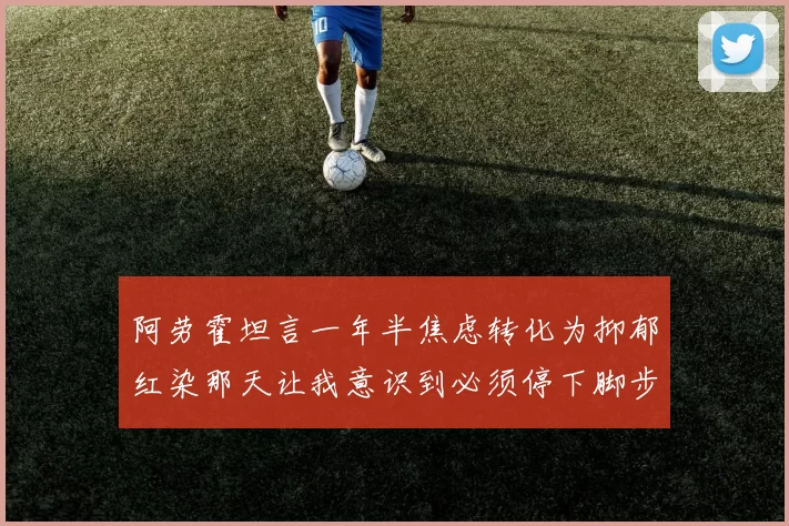阿劳霍坦言一年半焦虑转化为抑郁红染那天让我意识到必须停下脚步