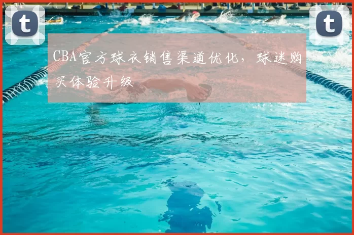 CBA官方球衣销售渠道优化,球迷购买体验升级