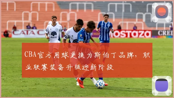 CBA官方用球更换为斯伯丁品牌,职业联赛装备升级迎新阶段