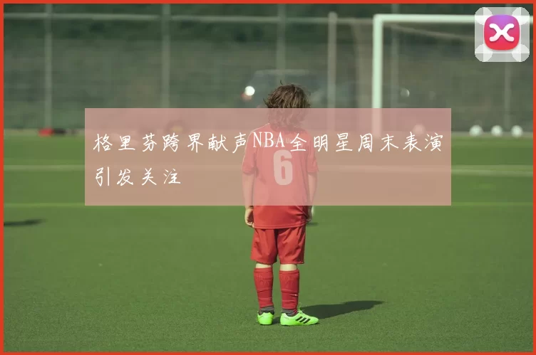 格里芬跨界献声NBA全明星周末表演引发关注