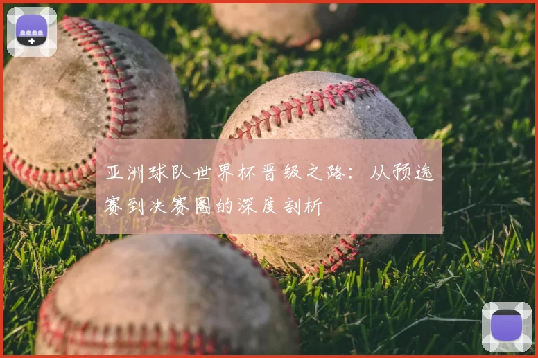 亚洲球队世界杯晋级之路:从预选赛到决赛圈的深度剖析