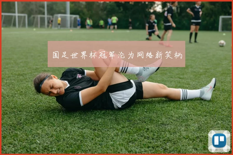 国足世界杯冠军沦为网络新笑柄