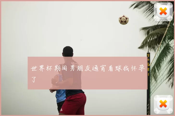世界杯期间男朋友通宵看球我怀孕了
