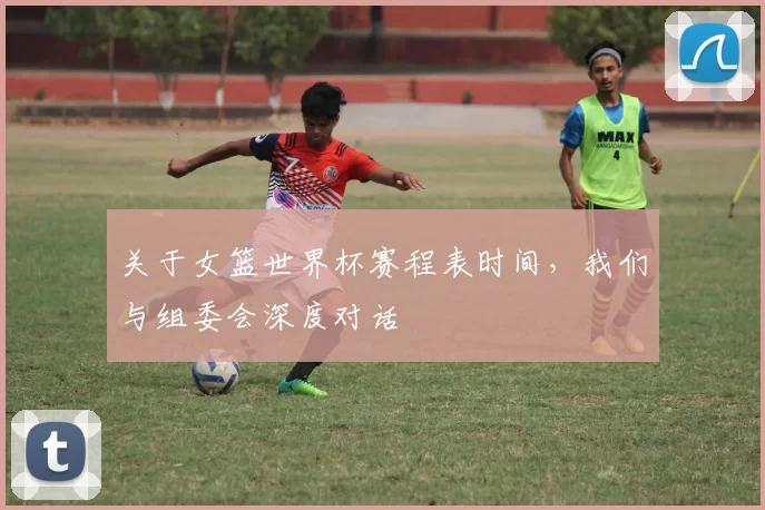 关于女篮世界杯赛程表时间，我们与组委会深度对话
