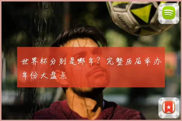 世界杯分别是哪年?完整历届举办年份大盘点