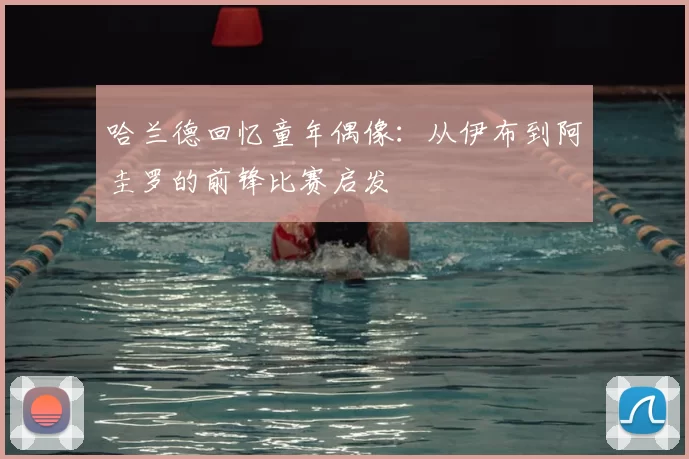 哈兰德回忆童年偶像:从伊布到阿圭罗的前锋比赛启发