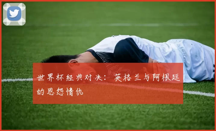 世界杯经典对决:英格兰与阿根廷的恩怨情仇