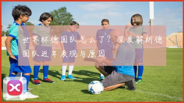 世界杯德国队怎么了？深度解析德国队近年表现与原因