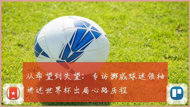 从希望到失望:专访挪威球迷领袖讲述世界杯出局心路历程