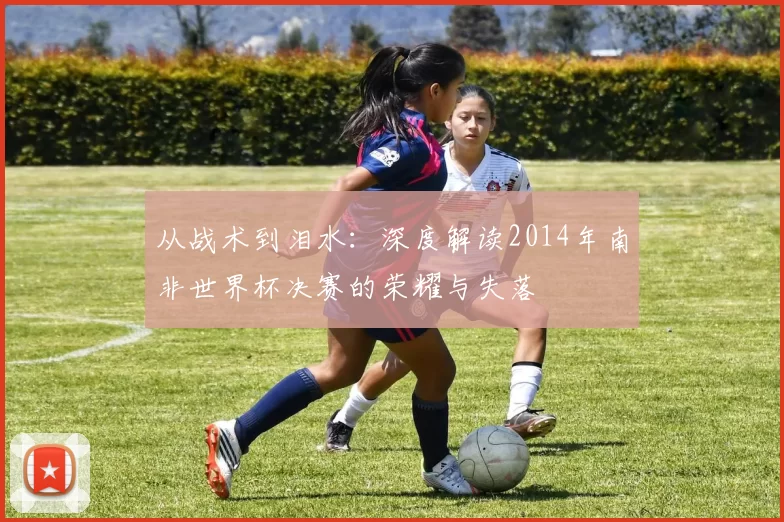 从战术到泪水：深度解读2014年南非世界杯决赛的荣耀与失落