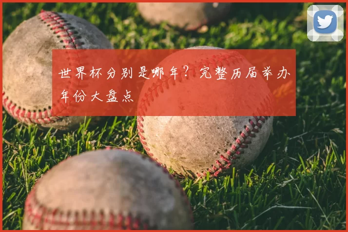 世界杯分别是哪年?完整历届举办年份大盘点