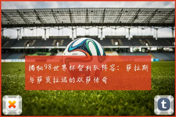 揭秘98世界杯智利队阵容：萨拉斯与萨莫拉诺的双萨传奇