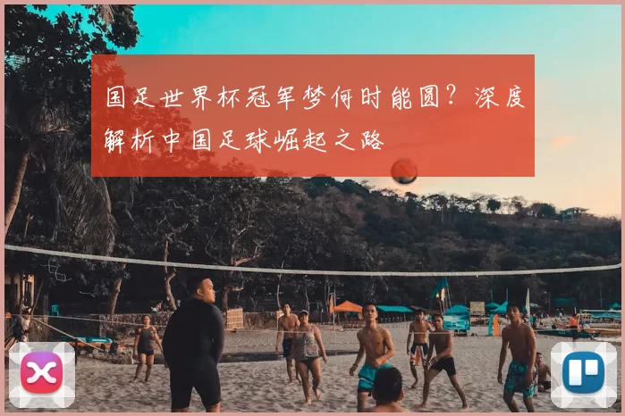 国足世界杯冠军梦何时能圆？深度解析中国足球崛起之路