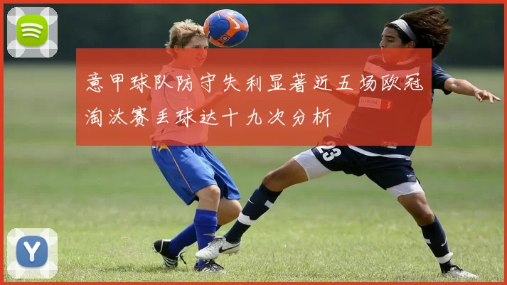 意甲球队防守失利显著近五场欧冠淘汰赛丢球达十九次分析