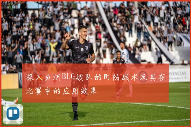 深入分析BLG战队的盯防战术及其在比赛中的应用效果
