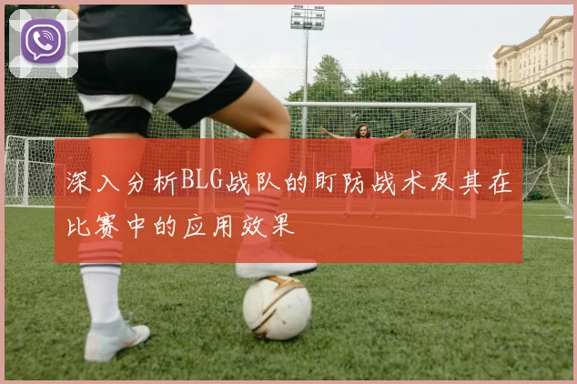 深入分析BLG战队的盯防战术及其在比赛中的应用效果