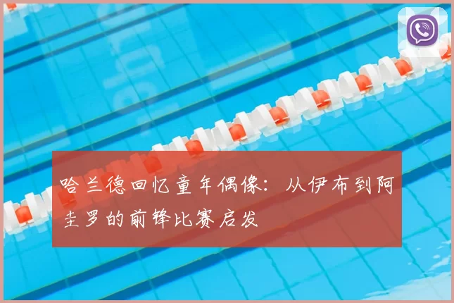 哈兰德回忆童年偶像：从伊布到阿圭罗的前锋比赛启发