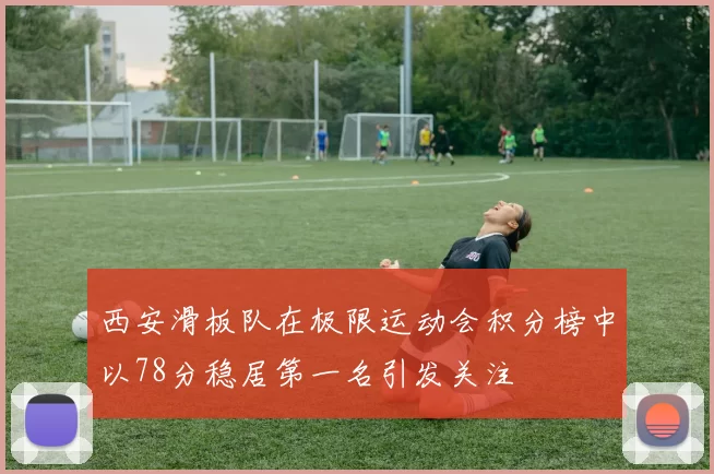 西安滑板队在极限运动会积分榜中以78分稳居第一名引发关注