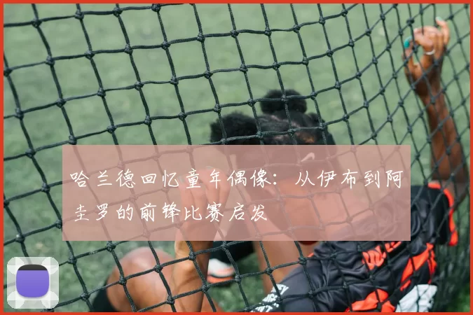 哈兰德回忆童年偶像：从伊布到阿圭罗的前锋比赛启发