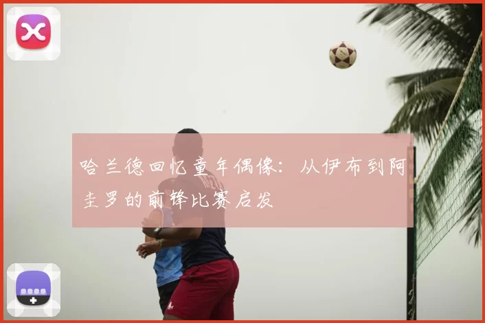哈兰德回忆童年偶像:从伊布到阿圭罗的前锋比赛启发