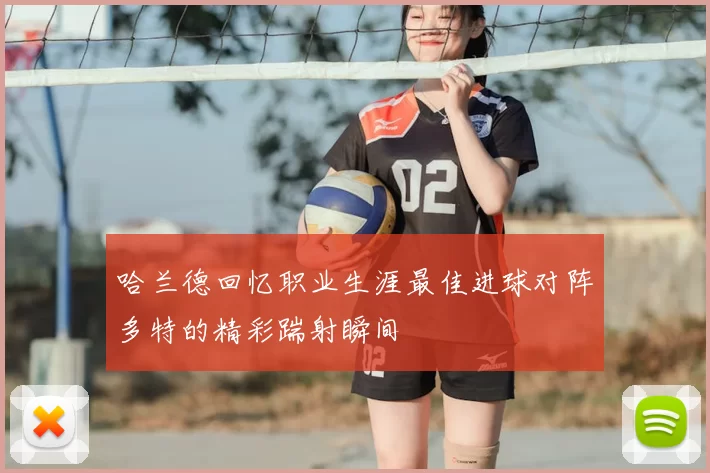 哈兰德回忆职业生涯最佳进球对阵多特的精彩踹射瞬间