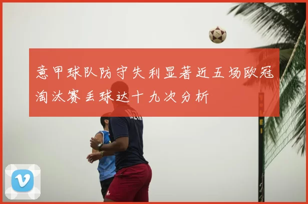 意甲球队防守失利显著近五场欧冠淘汰赛丢球达十九次分析