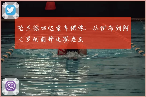哈兰德回忆童年偶像:从伊布到阿圭罗的前锋比赛启发