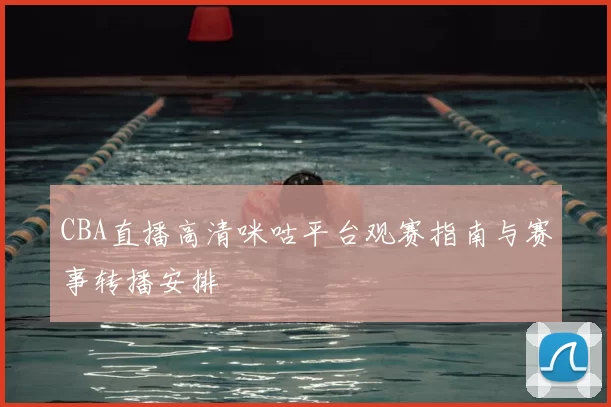 CBA直播高清咪咕平台观赛指南与赛事转播安排