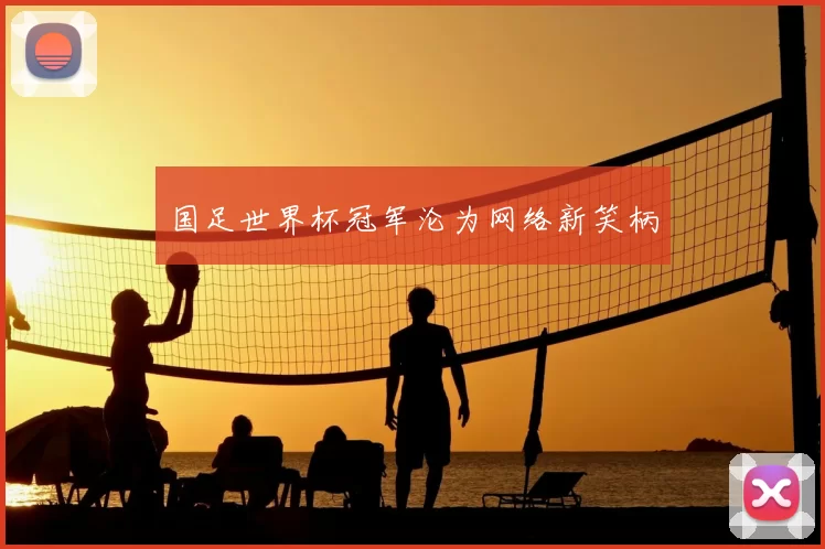 国足世界杯冠军沦为网络新笑柄