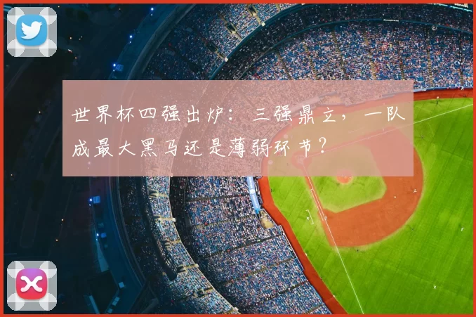 世界杯四强出炉:三强鼎立,一队成最大黑马还是薄弱环节?