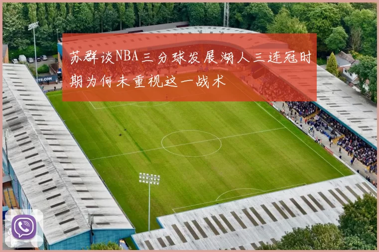 苏群谈NBA三分球发展湖人三连冠时期为何未重视这一战术