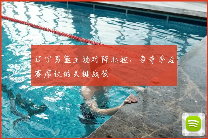 辽宁男篮主场对阵北控,争夺季后赛席位的关键战役