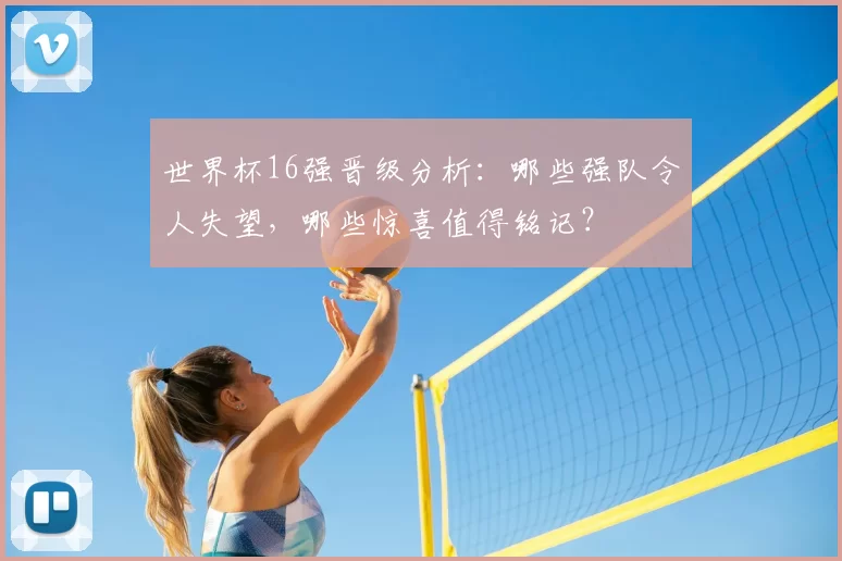 世界杯16强晋级分析:哪些强队令人失望,哪些惊喜值得铭记?