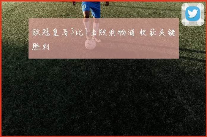 欧冠皇马3比1击败利物浦 收获关键胜利