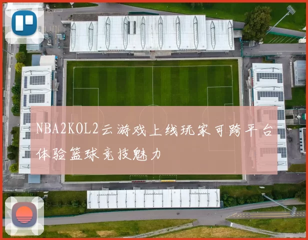 NBA2KOL2云游戏上线玩家可跨平台体验篮球竞技魅力