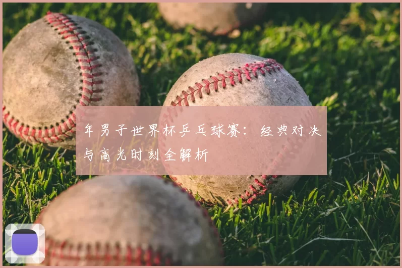年男子世界杯乒乓球赛:经典对决与高光时刻全解析