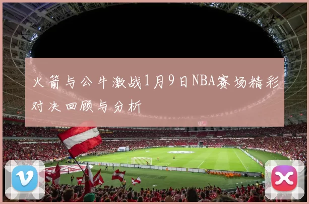 火箭与公牛激战1月9日NBA赛场精彩对决回顾与分析