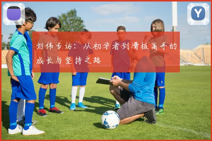 刘伟专访：从初学者到滑板高手的成长与坚持之路