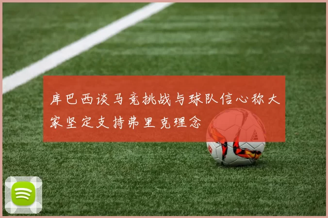库巴西谈马竞挑战与球队信心称大家坚定支持弗里克理念