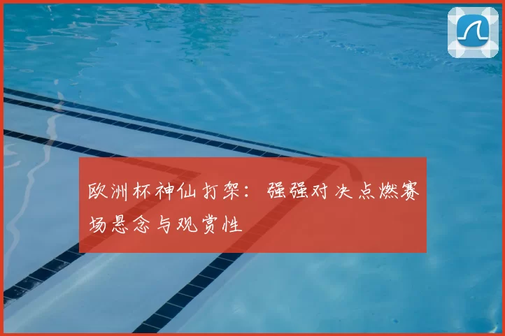 欧洲杯神仙打架:强强对决点燃赛场悬念与观赏性