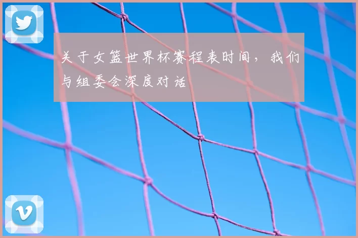 关于女篮世界杯赛程表时间,我们与组委会深度对话